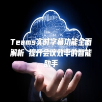 Teams实时字幕功能全面解析 提升会议效率的智能助手