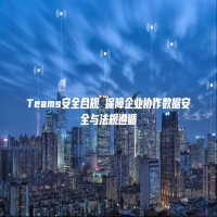 Teams安全合规 保障企业协作数据安全与法规遵循