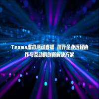 Teams虚拟活动直播 提升企业远程协作与互动的创新解决方案