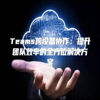 Teams跨设备协作：提升团队效率的全方位解决方案