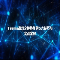 Teams高效文件协作的5大技巧与实战案例