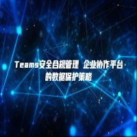 Teams安全合规管理 企业协作平台的数据保护策略