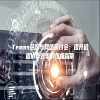Teams会议与网络研讨会：提升远程协作效率的终极指南