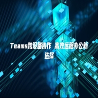 Teams跨设备协作 高效远程办公新选择