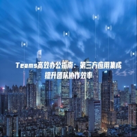 Teams高效办公指南：第三方应用集成提升团队协作效率