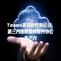 Teams高效协作新纪元 第三方应用集成提升办公生产力