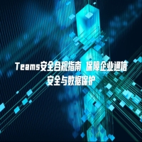 Teams安全合规指南 保障企业通信安全与数据保护