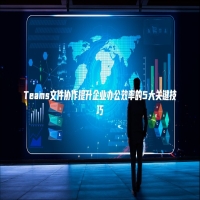 Teams文件协作提升企业办公效率的5大关键技巧