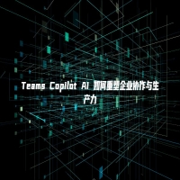Teams Copilot AI 如何重塑企业协作与生产力