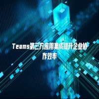 Teams第三方应用集成提升企业协作效率