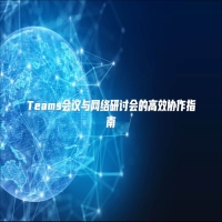Teams会议与网络研讨会的高效协作指南