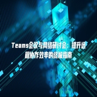 Teams会议与网络研讨会：提升远程协作效率的终极指南