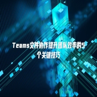 Teams文件协作提升团队效率的5个关键技巧