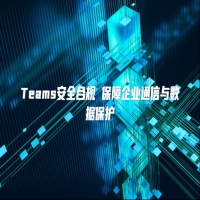 Teams安全合规 保障企业通信与数据保护