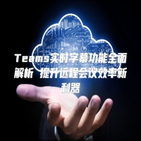 Teams实时字幕功能全面解析 提升远程会议效率新利器
