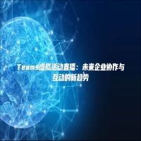 Teams虚拟活动直播：未来企业协作与互动的新趋势