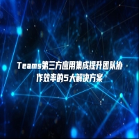 Teams第三方应用集成提升团队协作效率的5大解决方案