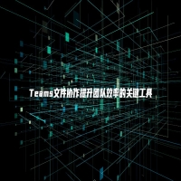 Teams文件协作提升团队效率的关键工具