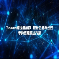 Teams跨设备协作 提升企业办公效率的终极解决方案