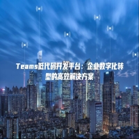 Teams低代码开发平台：企业数字化转型的高效解决方案