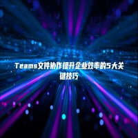 Teams文件协作提升企业效率的5大关键技巧