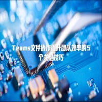 Teams文件协作提升团队效率的5个关键技巧