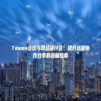 Teams会议与网络研讨会：提升远程协作效率的终极指南