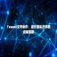 Teams文件协作：提升团队效率的终极指南