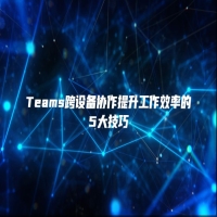 Teams跨设备协作提升工作效率的5大技巧