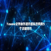 Teams文件协作提升团队效率的5个关键技巧