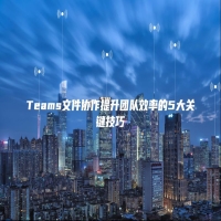 Teams文件协作提升团队效率的5大关键技巧