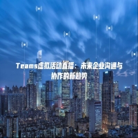 Teams虚拟活动直播：未来企业沟通与协作的新趋势