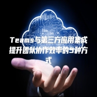Teams与第三方应用集成提升团队协作效率的5种方式