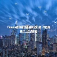 Teams虚拟活动直播解决方案 打造高效线上互动体验