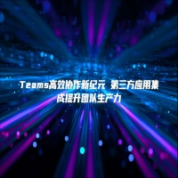 Teams高效协作新纪元 第三方应用集成提升团队生产力