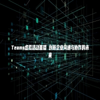 Teams虚拟活动直播 创新企业沟通与协作的未来