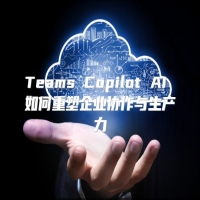 Teams Copilot AI 如何重塑企业协作与生产力