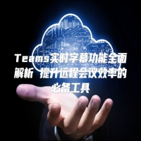 Teams实时字幕功能全面解析 提升远程会议效率的必备工具