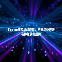 Teams虚拟活动直播：未来企业沟通与协作的新趋势