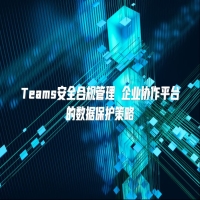 Teams安全合规管理 企业协作平台的数据保护策略