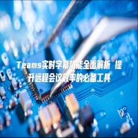 Teams实时字幕功能全面解析 提升远程会议效率的必备工具