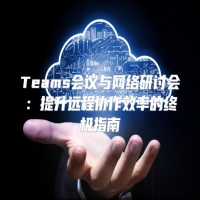 Teams会议与网络研讨会：提升远程协作效率的终极指南