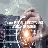 Teams安全合规 企业协作平台的数据保护与法规遵循指南