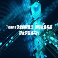 Teams安全合规管理 保障企业数据安全的最佳实践