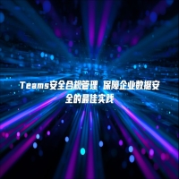 Teams安全合规管理 保障企业数据安全的最佳实践