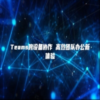 Teams跨设备协作 高效团队办公新体验