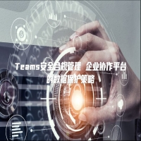 Teams安全合规管理 企业协作平台的数据保护策略