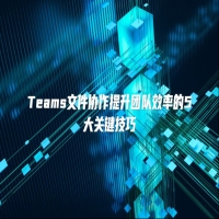 Teams文件协作提升团队效率的5大关键技巧