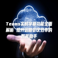 Teams实时字幕功能全面解析 提升远程会议效率的智能助手