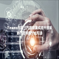 Teams与第三方应用集成提升团队协作效率的5大方法